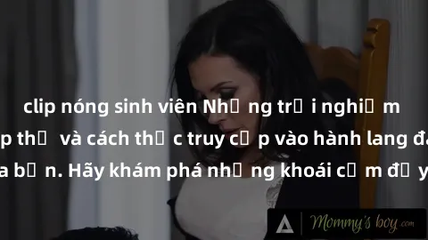 clip nóng sinh viên Những trải nghiệm mới lạ với sex tập thể và cách thức truy cập vào hành lang đam mê của bạn. Hãy khám phá những khoái cảm đầy kích thích với tập thể hấp dẫn!