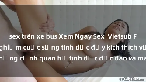 sex trên xe bus Xem Ngay Sex  Vietsub Full HD - Cùng trải nghiệm cuộc sống tình dục đầy kích thích với những cảnh quan hệ tình dục độc đáo và mãnh liệt trong bộ phim này!