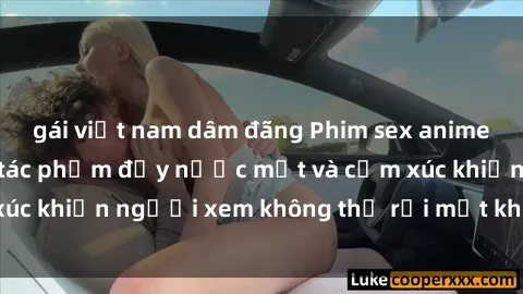 gái việt nam dâm đãng Phim sex anime đỉnh cao: Những tác phẩm đầy nước mắt và cảm xúc khiến người xem không thể rời mắt khỏi màn hình