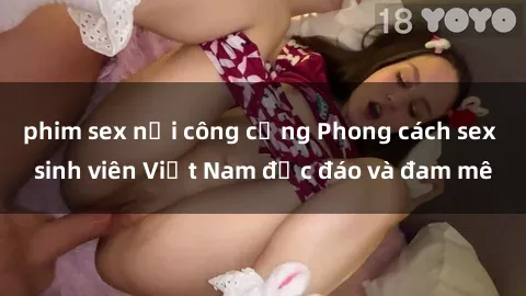 phim sex nơi công cộng Phong cách sex sinh viên Việt Nam độc đáo và đam mê
