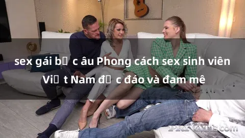 sex gái bắc âu Phong cách sex sinh viên Việt Nam độc đáo và đam mê